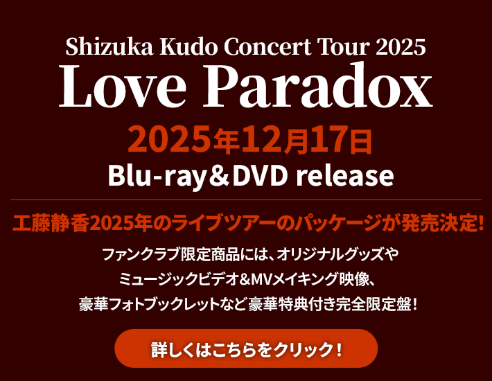 Shizuka Kudo Live Tour 2025 Love Paradox　2025年12月17日(水)Blu-ray＆DVD release